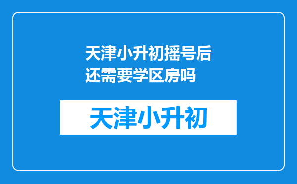 天津小升初摇号后还需要学区房吗