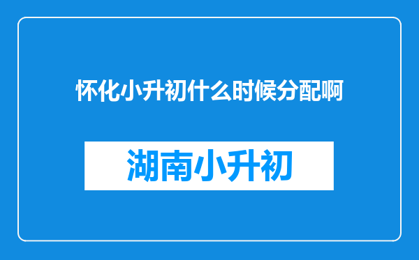 怀化小升初什么时候分配啊