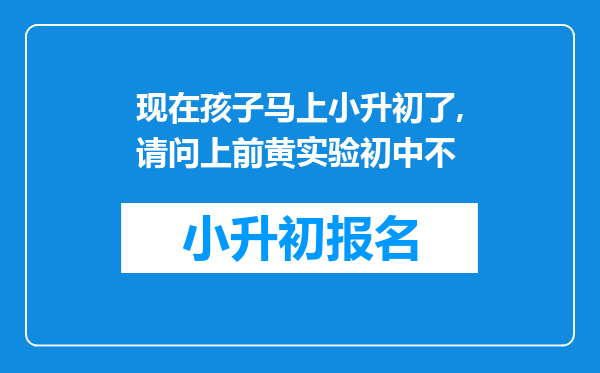 现在孩子马上小升初了,请问上前黄实验初中不