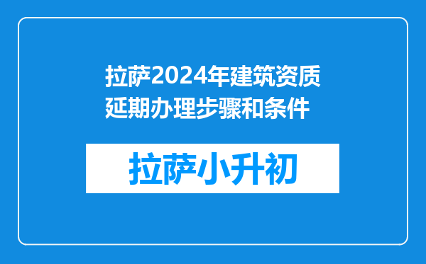 拉萨2024年建筑资质延期办理步骤和条件