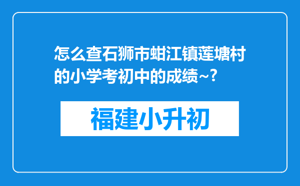 怎么查石狮市蚶江镇莲塘村的小学考初中的成绩~?