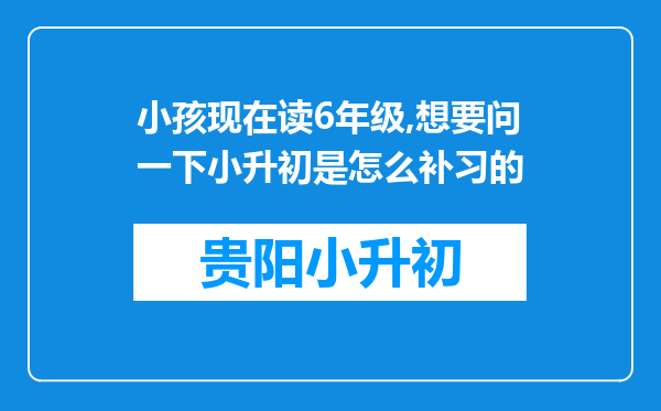 小孩现在读6年级,想要问一下小升初是怎么补习的