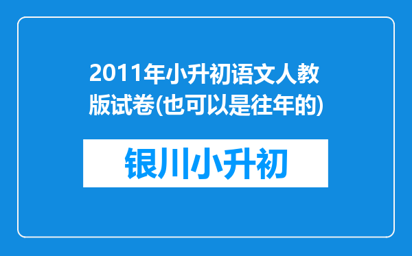 2011年小升初语文人教版试卷(也可以是往年的)