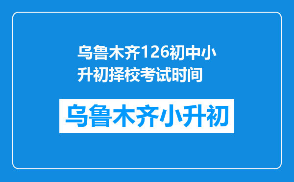 乌鲁木齐126初中小升初择校考试时间