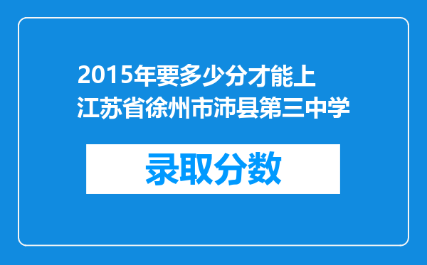 2015年要多少分才能上江苏省徐州市沛县第三中学