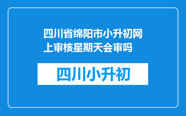 四川省绵阳市小升初网上审核星期天会审吗