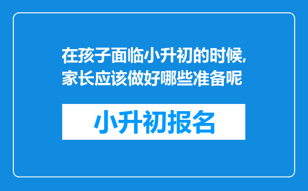 在孩子面临小升初的时候,家长应该做好哪些准备呢