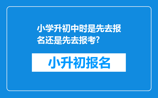 小学升初中时是先去报名还是先去报考?