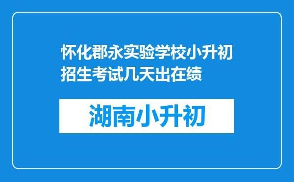 怀化郡永实验学校小升初招生考试几天出在绩