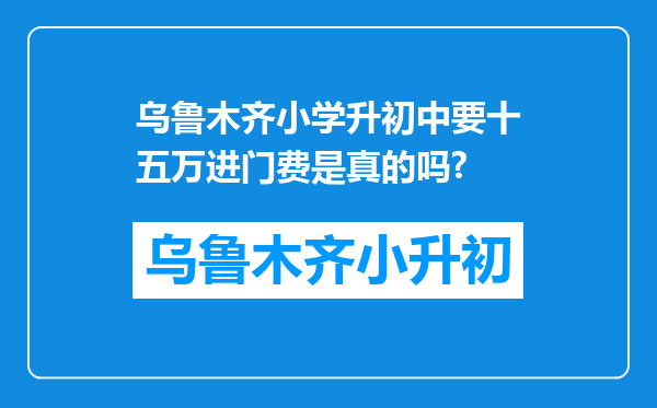 乌鲁木齐小学升初中要十五万进门费是真的吗?