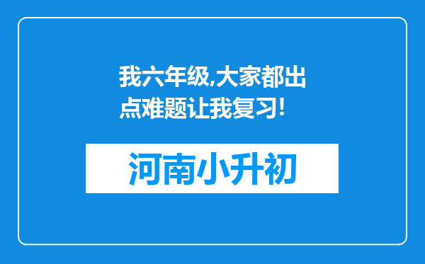 我六年级,大家都出点难题让我复习!