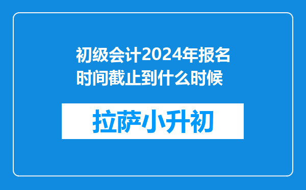 初级会计2024年报名时间截止到什么时候