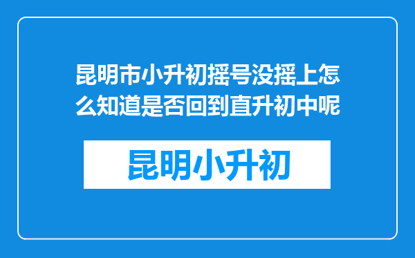 昆明市小升初摇号没摇上怎么知道是否回到直升初中呢