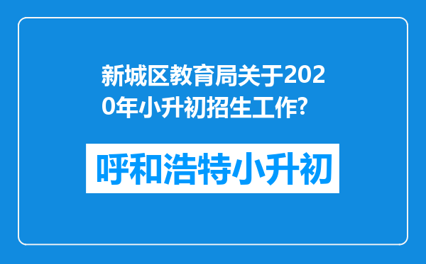 新城区教育局关于2020年小升初招生工作?