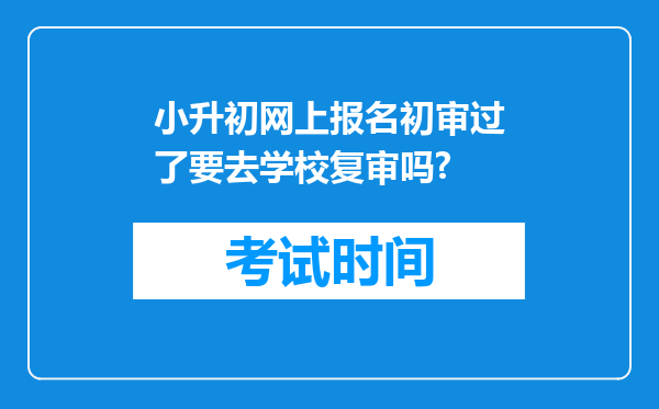 小升初网上报名初审过了要去学校复审吗?