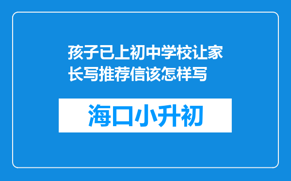 孩子已上初中学校让家长写推荐信该怎样写