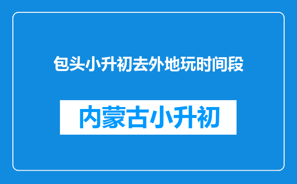 包头小升初去外地玩时间段