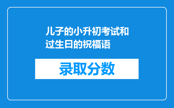 儿子的小升初考试和过生曰的祝福语