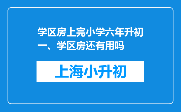 学区房上完小学六年升初一、学区房还有用吗