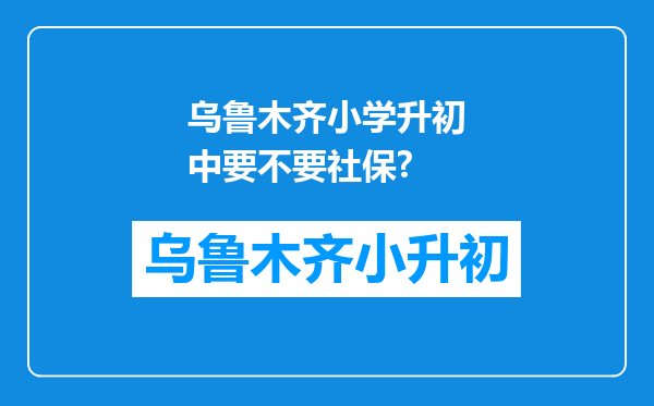 乌鲁木齐小学升初中要不要社保?