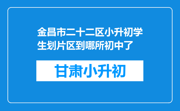 金昌市二十二区小升初学生划片区到哪所初中了