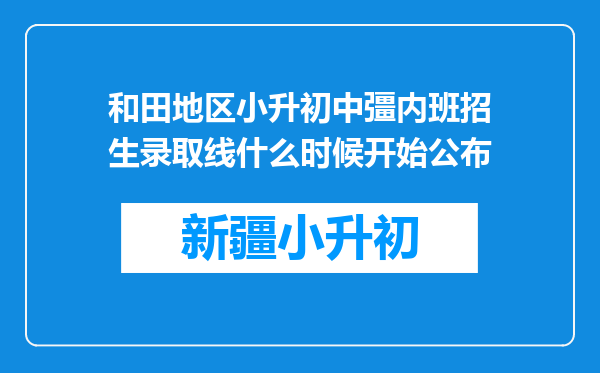 和田地区小升初中彊内班招生录取线什么时候开始公布