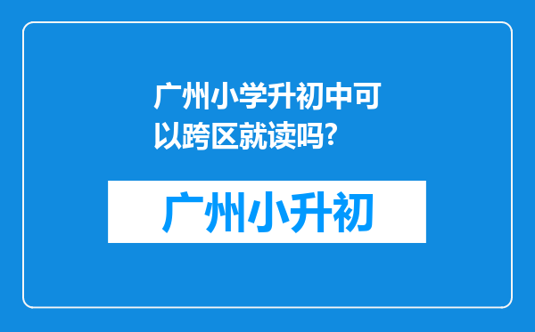 广州小学升初中可以跨区就读吗?