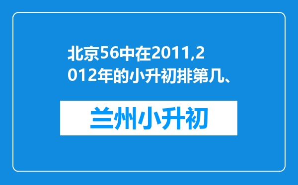 北京56中在2011,2012年的小升初排第几、