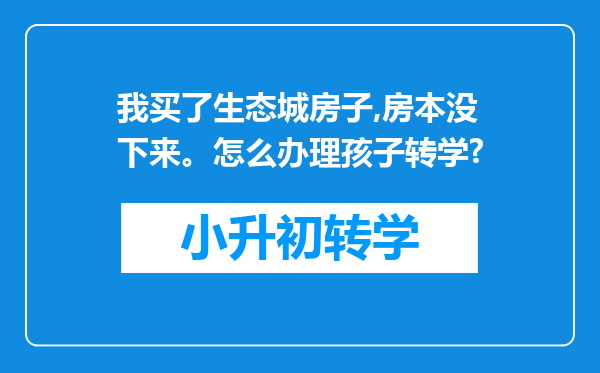 我买了生态城房子,房本没下来。怎么办理孩子转学?