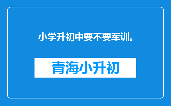 小学升初中要不要军训。