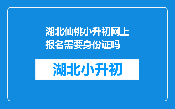 湖北仙桃小升初网上报名需要身份证吗