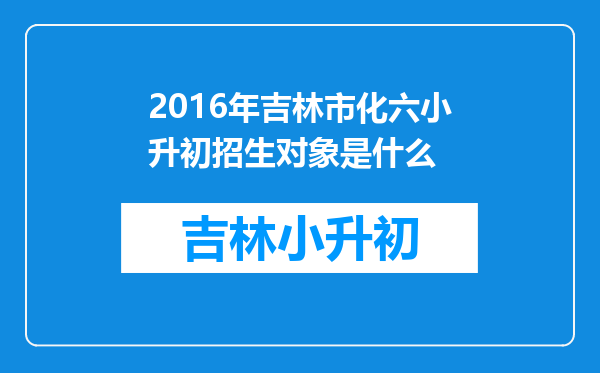 2016年吉林市化六小升初招生对象是什么