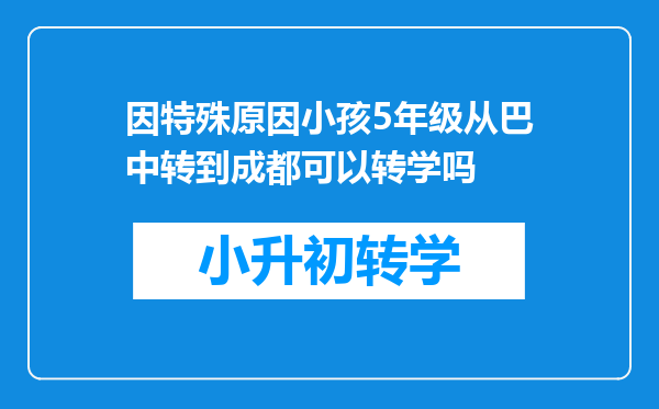 因特殊原因小孩5年级从巴中转到成都可以转学吗