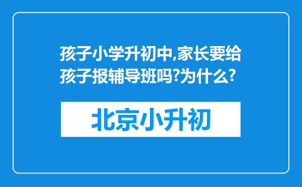 孩子小学升初中,家长要给孩子报辅导班吗?为什么?