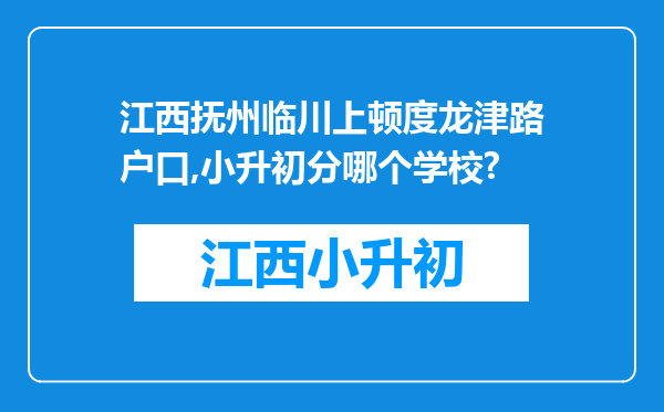 江西抚州临川上顿度龙津路户口,小升初分哪个学校?