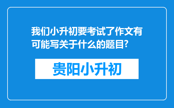 我们小升初要考试了作文有可能写关于什么的题目?