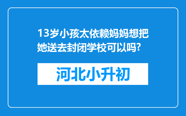 13岁小孩太依赖妈妈想把她送去封闭学校可以吗?