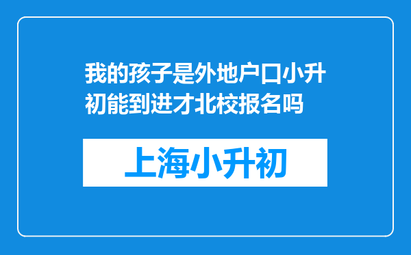 我的孩子是外地户口小升初能到进才北校报名吗