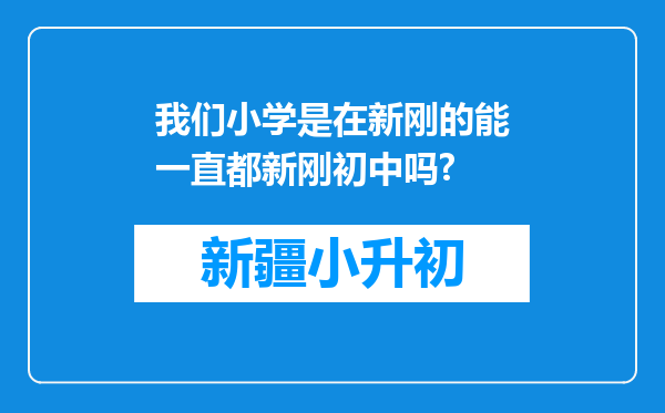 我们小学是在新刚的能一直都新刚初中吗?