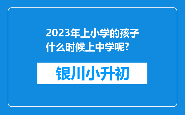 2023年上小学的孩子什么时候上中学呢?