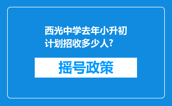 西光中学去年小升初计划招收多少人?