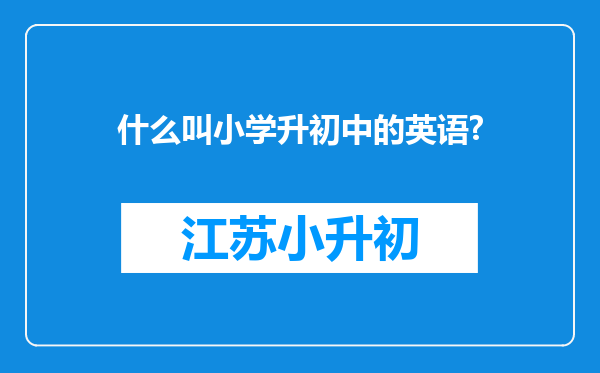 什么叫小学升初中的英语?