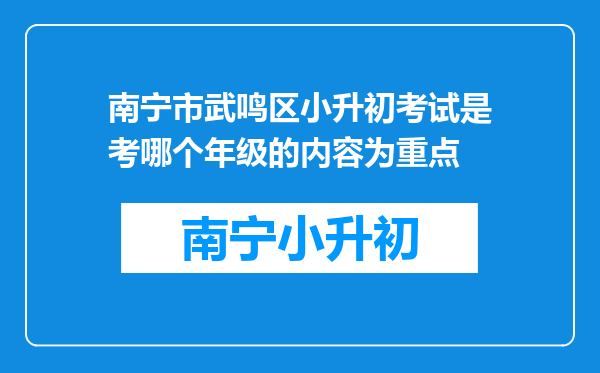 南宁市武鸣区小升初考试是考哪个年级的内容为重点