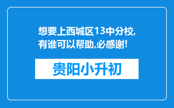 想要上西城区13中分校,有谁可以帮助,必感谢!