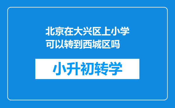 北京在大兴区上小学可以转到西城区吗