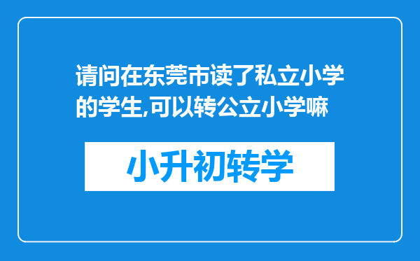 请问在东莞市读了私立小学的学生,可以转公立小学嘛