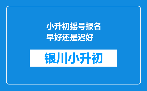 小升初摇号报名早好还是迟好