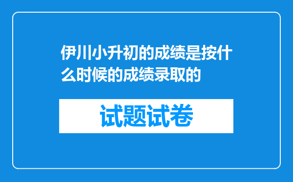 伊川小升初的成绩是按什么时候的成绩录取的