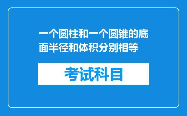 一个圆柱和一个圆锥的底面半径和体积分别相等