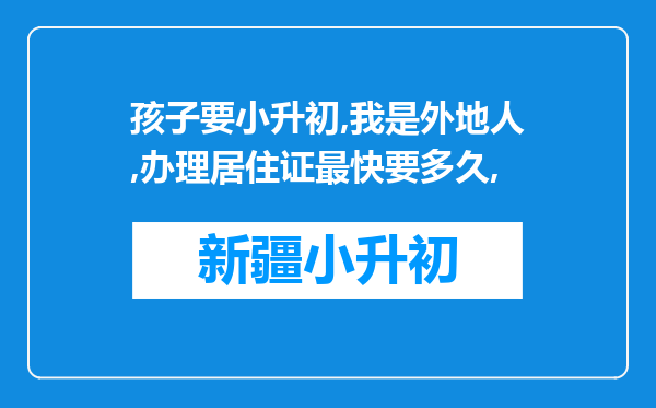 孩子要小升初,我是外地人,办理居住证最快要多久,